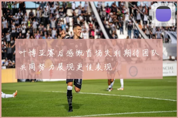 叶博亚赛后感慨首场失利期待团队共同努力展现更佳表现