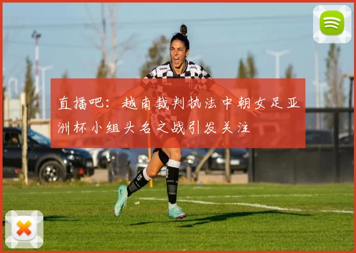 直播吧：越南裁判执法中朝女足亚洲杯小组头名之战引发关注